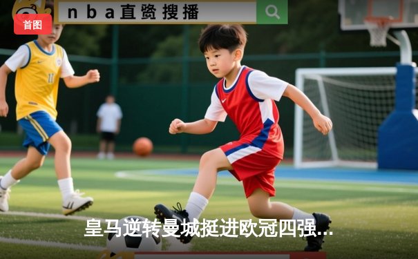 皇马逆转曼城挺进欧冠四强 本泽马加时赛绝杀定乾坤