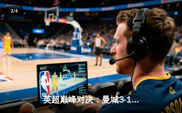 英超巅峰对决：曼城3-1逆转曼联，哈兰德双响锁定胜局 - 2