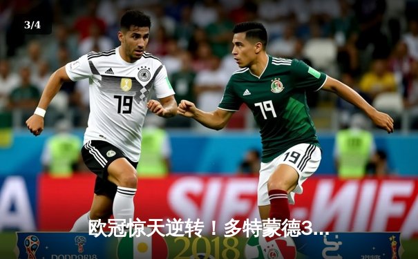 欧冠惊天逆转！多特蒙德3-2绝杀马竞，菲尔克鲁格制胜球点燃威斯特法伦 - 3