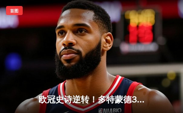 欧冠史诗逆转！多特蒙德3-2绝杀马竞，菲尔克鲁格制胜球点燃威斯特法伦