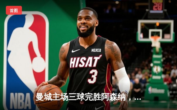 曼城主场三球完胜阿森纳，哈兰德双响锁定英超争冠关键战