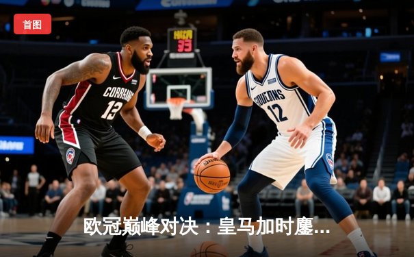 欧冠巅峰对决：皇马加时鏖战逆转曼城，本泽马点射定乾坤